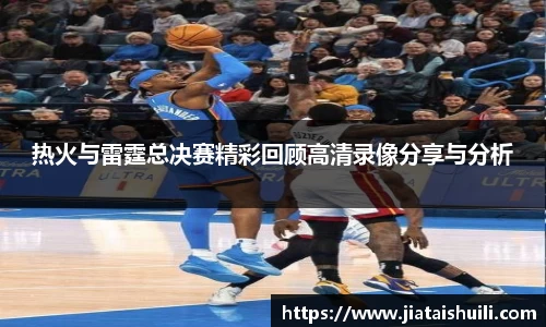 热火与雷霆总决赛精彩回顾高清录像分享与分析