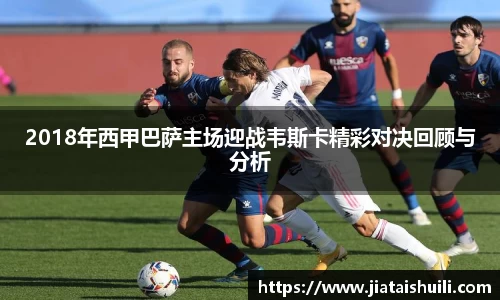 2018年西甲巴萨主场迎战韦斯卡精彩对决回顾与分析